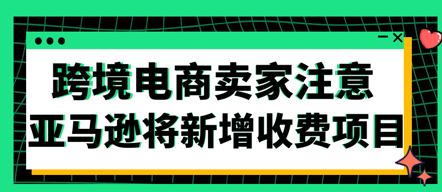 跨境电商卖家注意！亚马逊将新增收费项目