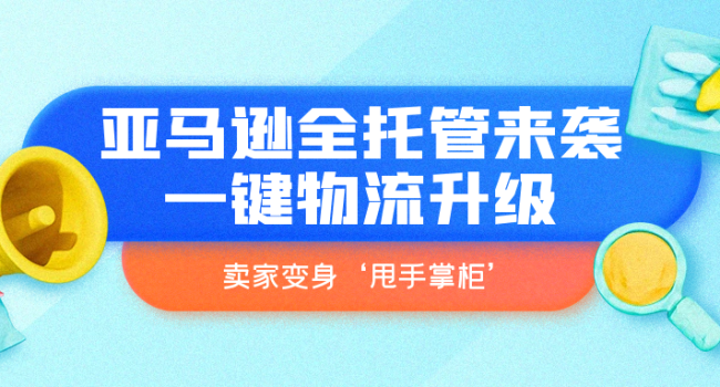 亚马逊全托管来袭：一键物流升级，卖家变身‘甩手掌柜’