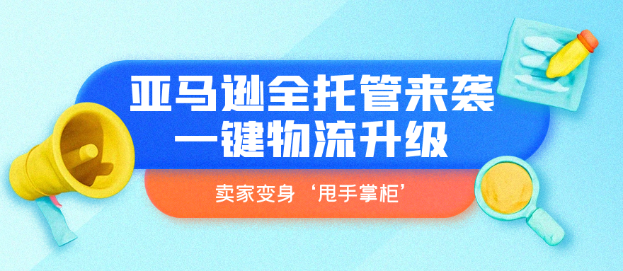 亚马逊全托管来袭：一键物流升级，卖家变身‘甩手掌柜’