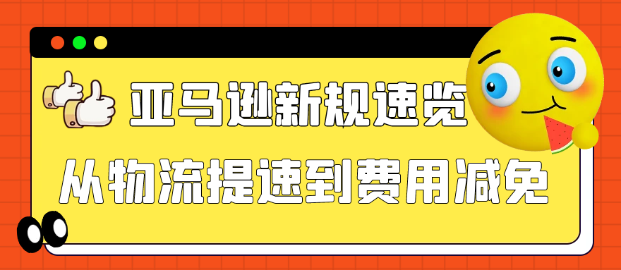 亚马逊新规速览：从物流提速到费用减免，卖家必备策略运营全揭秘