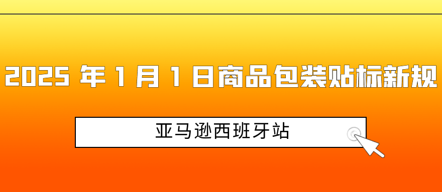 2025 年 1 月 1 日亚马逊西班牙站商品包装该咋做？贴标新规速看！