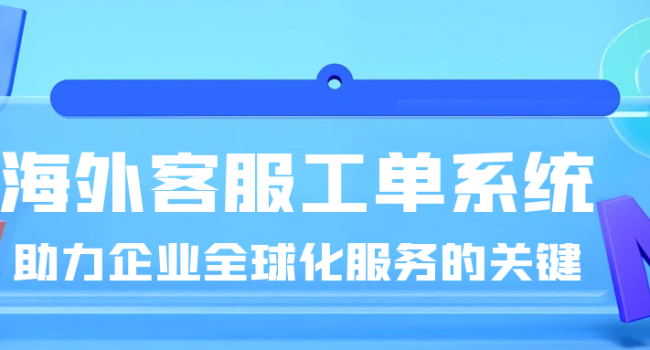 海外客服工单系统：助力企业全球化服务的关键