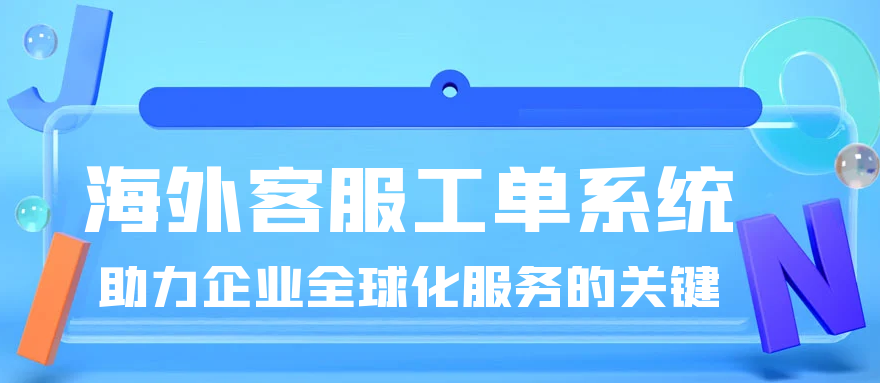 海外客服工单系统：助力企业全球化服务的关键