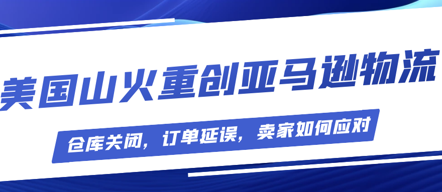 美国山火重创亚马逊物流：仓库关闭，订单延误，卖家如何应对？